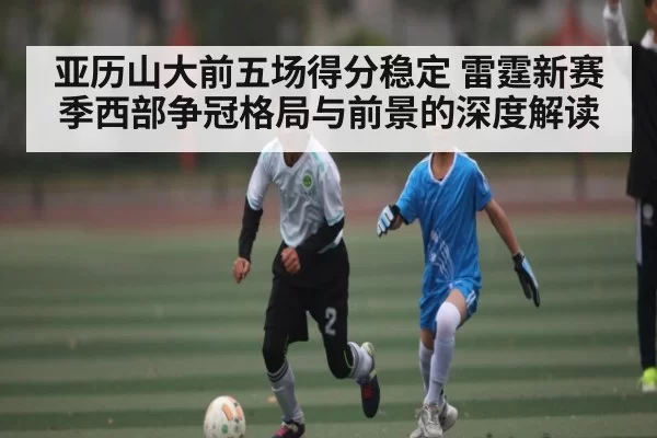 亚历山大前五场得分稳定 雷霆新赛季西部争冠格局与前景的深度解读